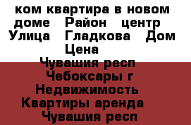 1-ком квартира в новом доме › Район ­ центр › Улица ­ Гладкова › Дом ­ 30 › Цена ­ 12 000 - Чувашия респ., Чебоксары г. Недвижимость » Квартиры аренда   . Чувашия респ.